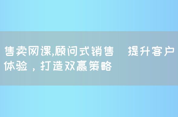 售卖网课,顾问式销售_提