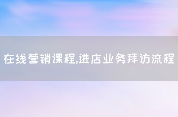 在线营销课程,进店业务拜访流程