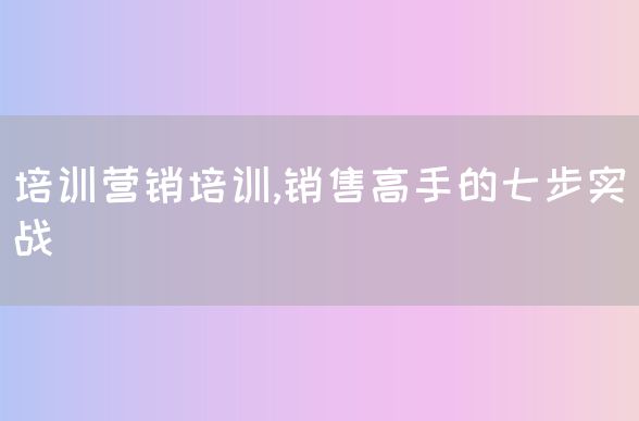 培训营销培训,销售高手的七步实战