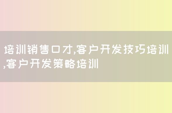 培训销售口才,客户开发技巧培训,