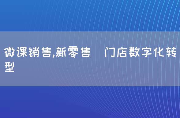 微课销售,新零售_门店数字化转型