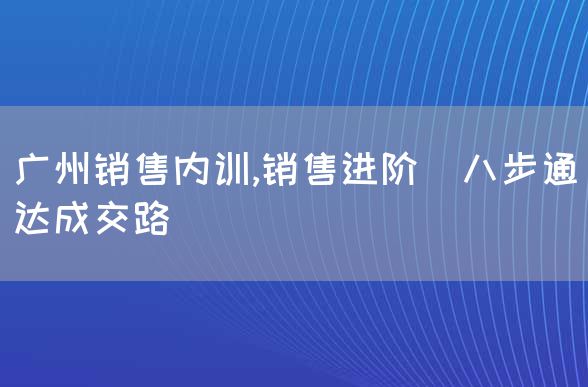 广州销售内训,销售进阶_八步通达