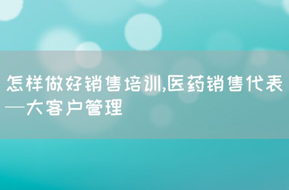 怎样做好销售培训,医药销售代表—大客