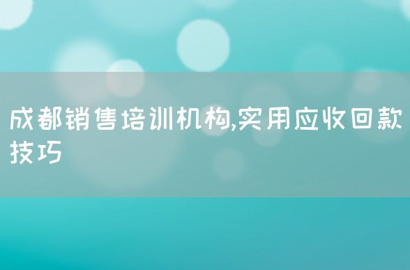 成都销售培训机构,实用应收回款技