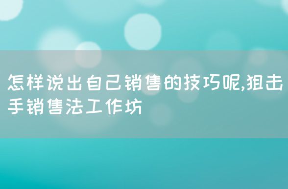 怎样说出自己销售的技巧呢,狙击手销售