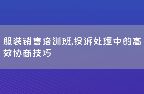 服装销售培训班,投诉处理中的高效协商