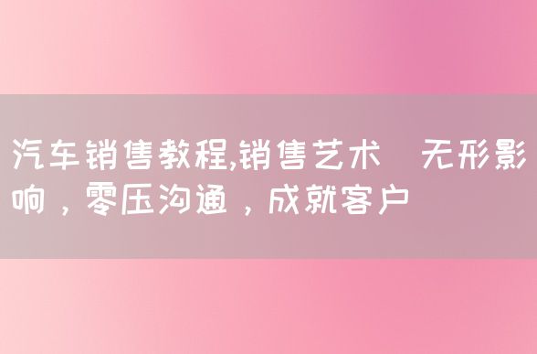 汽车销售教程,销售艺术_无形影响