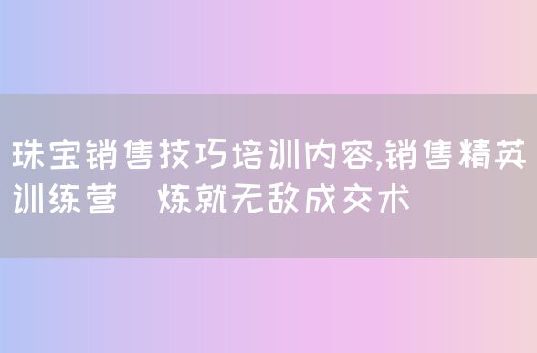 珠宝销售技巧培训内容,销售精英训练营